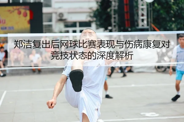 郑洁复出后网球比赛表现与伤病康复对竞技状态的深度解析