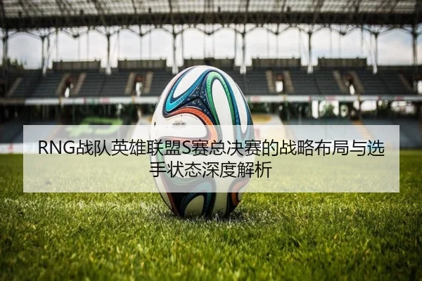 RNG战队英雄联盟S赛总决赛的战略布局与选手状态深度解析