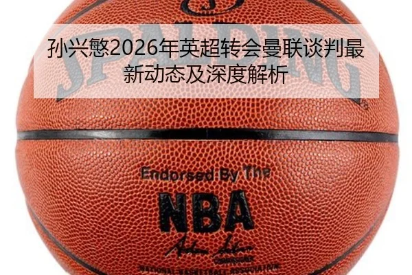孙兴慜2026年英超转会曼联谈判最新动态及深度解析